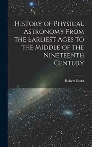 Cover for Robert Grant · History of Physical Astronomy from the Earliest Ages to the Middle of the Nineteenth Century (Buch) (2022)