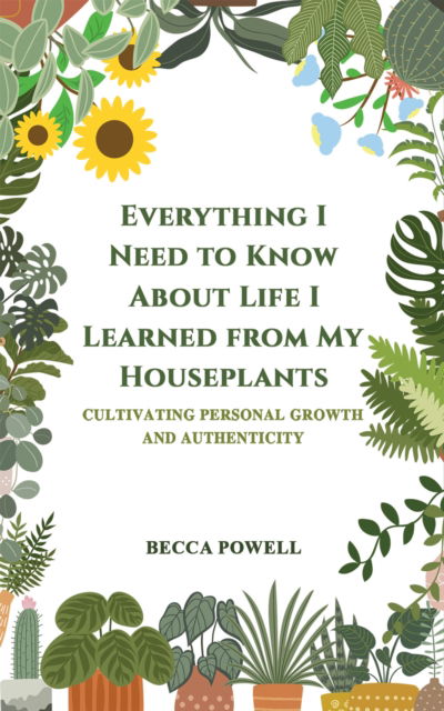 Cover for Becca Powell · Everything I Need to Know About Life I Learned from My Houseplants: Cultivating Personal Growth and Authenticity (Paperback Book) (2023)