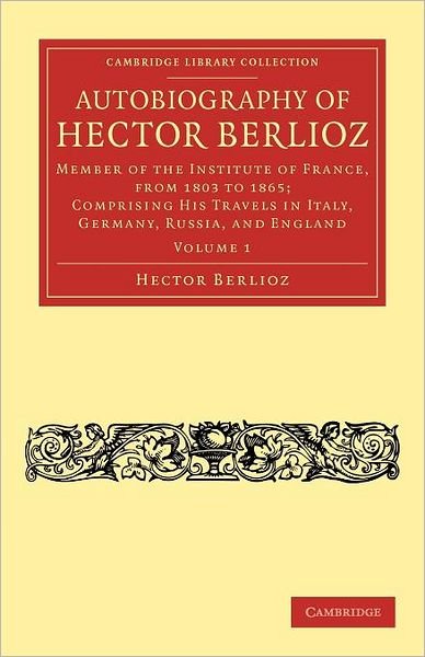 Autobiography of Hector Berlioz: Volume 1: Member of the Institute of France, from 1803 to 1869; Comprising his Travels in Italy, Germany, Russia, and England - Cambridge Library Collection - Music - Hector Berlioz - Kirjat - Cambridge University Press - 9781108031929 - torstai 2. kesäkuuta 2011