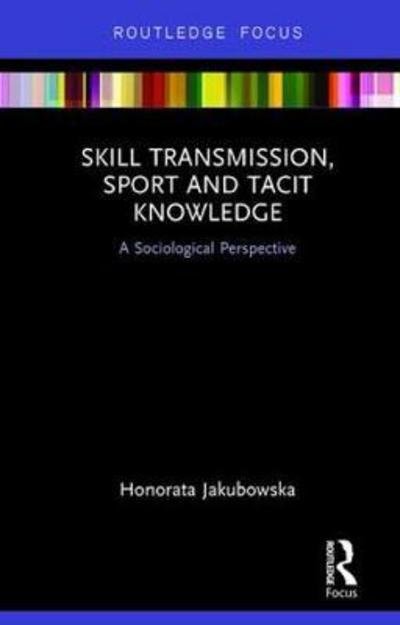 Cover for Honorata Jakubowska · Skill Transmission, Sport and Tacit Knowledge: A Sociological Perspective - Routledge Focus on Sport, Culture and Society (Hardcover bog) (2017)