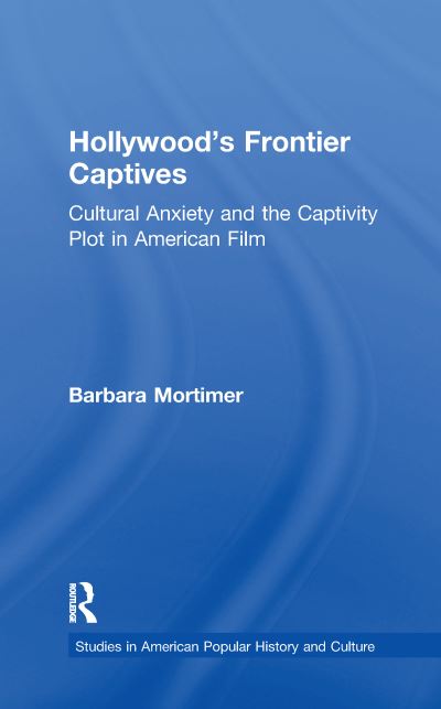 Cover for Barbara A. Mortimer · Hollywood's Frontier Captives: Cultural Anxiety and the Captivity Plot in American Film - Studies in American Popular History and Culture (Paperback Book) (2016)