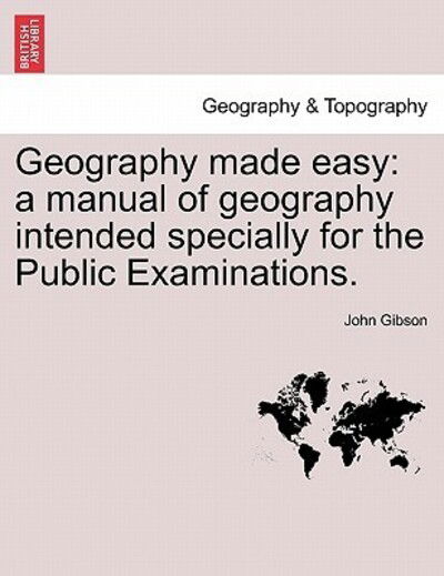 Geography Made Easy: a Manual of Geography Intended Specially for the Public Examinations. - John Gibson - Livros - British Library, Historical Print Editio - 9781240924929 - 11 de janeiro de 2011