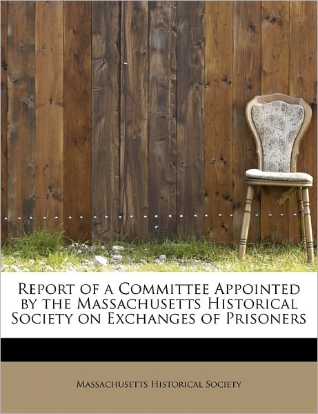 Cover for Massachusetts Historical Society · Report of a Committee Appointed by the Massachusetts Historical Society on Exchanges of Prisoners (Paperback Book) (2009)