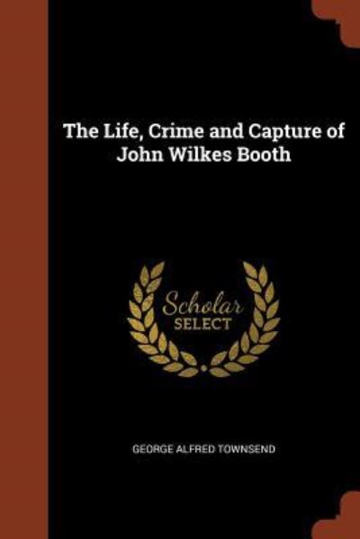 Cover for George Alfred Townsend · The Life, Crime and Capture of John Wilkes Booth (Paperback Book) (2017)