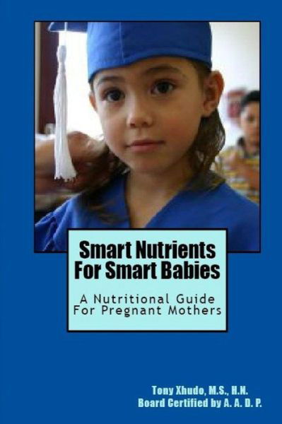 Smart Nutrients for Smart Babies: a Nutritional Guide for Pregnant Mothers - Hn Tony Xhudo Ms - Libros - Createspace - 9781478174929 - 1 de julio de 2012