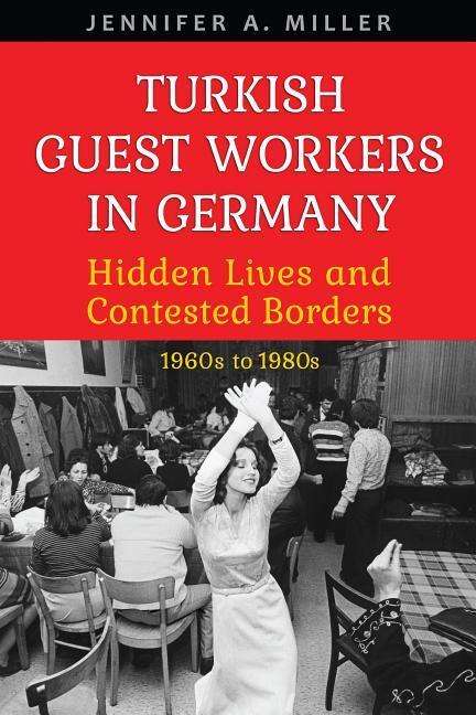 Cover for Jennifer A. Miller · Turkish Guest Workers in Germany: Hidden Lives and Contested Borders, 1960s to 1980s - German and European Studies (Paperback Book) (2018)