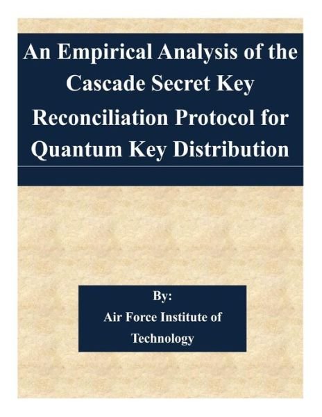 Cover for Air Force Institute of Technology · An Empirical Analysis of the Cascade Secret Key Reconciliation Protocol for Quantum Key Distribution (Paperback Bog) (2015)