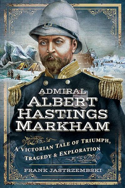 Cover for Frank Jastrzembski · Admiral Albert Hastings Markham: A Victorian Tale of Triumph, Tragedy and Exploration (Hardcover Book) (2019)