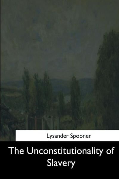 The Unconstitutionality of Slavery - Lysander Spooner - Libros - Createspace Independent Publishing Platf - 9781544871929 - 26 de marzo de 2017
