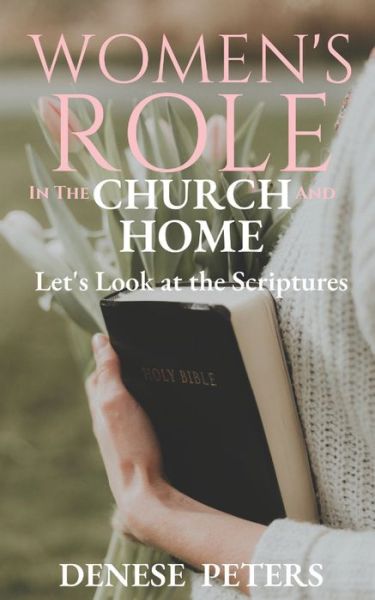 Women's Role in the Church and Home - Denese Peters - Kirjat - Independently Published - 9781710526929 - maanantai 10. helmikuuta 2020