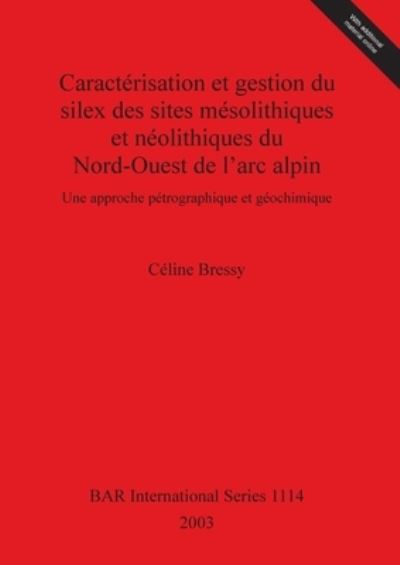 Cover for Celine Bressy · Caracterisation Et Gestion Du Silex Des Sites Mesolithiques Et Neolithiques Du Nord-Ouest De L'Arc Alpin (British Archaeological Reports (BAR) International S.) (Book) (2003)