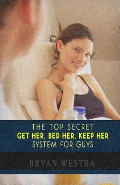 Cover for Bryan Westra · The Top Secret Get Her, Bed Her, Keep Her System For Guys (Paperback Book) (2017)