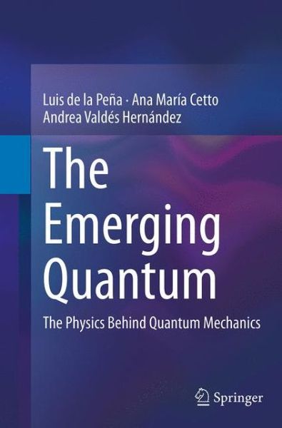 Cover for Luis De La Pena · The Emerging Quantum: The Physics Behind Quantum Mechanics (Paperback Book) [Softcover reprint of the original 1st ed. 2015 edition] (2016)