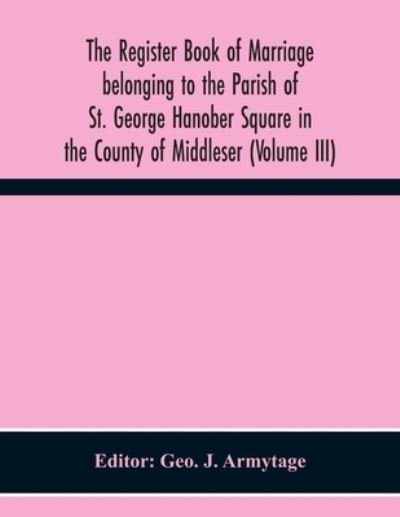 Cover for Geo J Armytage · The Register Book Of Marriage Belonging To The Parish Of St. George Hanober Square In The County Of Middleser (Volume Iii) (Paperback Bog) (2020)