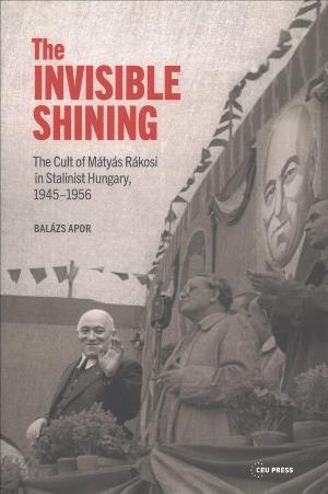 Cover for Apor, Balazs (Lecturer, Trinity College Dublin) · The Invisible Shining: The Cult of MaTyas RaKosi in Stalinist Hungary, 19451956 (Hardcover Book) (2017)