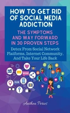 Cover for Anthea Peries · How To Get Rid Of Social Media Addiction: The Symptoms And Way Forward In 30 Proven Steps: Detox From Social Network Platforms, Internet Community, And Take Your Life Back - Addictions (Paperback Book) (2021)