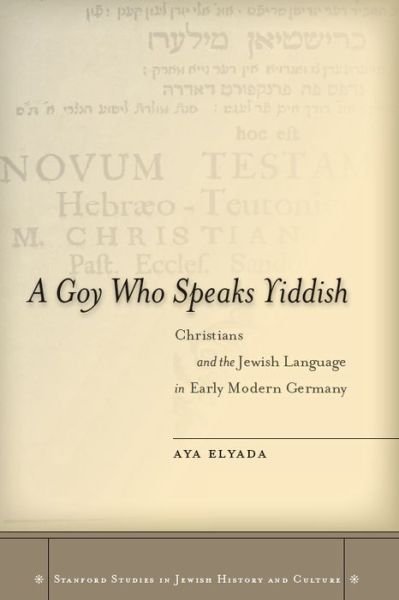Cover for Aya Elyada · A Goy Who Speaks Yiddish: Christians and the Jewish Language in Early Modern Germany - Stanford Studies in Jewish History and Culture (Hardcover Book) (2012)