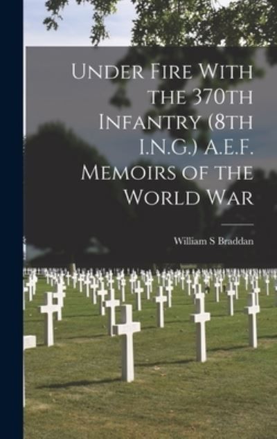 Cover for William S. Braddan · Under Fire with the 370th Infantry (8th I. N. G. ) A. E. F. Memoirs of the World War (Book) (2022)