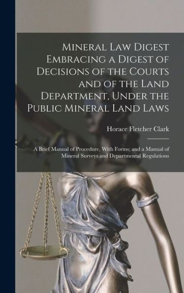 Cover for Horace Fletcher Clark · Mineral Law Digest Embracing a Digest of Decisions of the Courts and of the Land Department, under the Public Mineral Land Laws (Book) (2022)