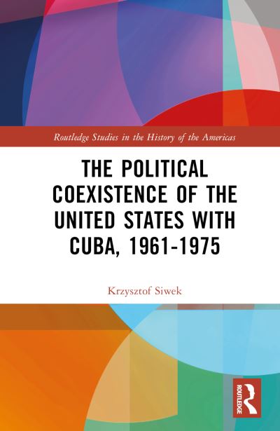 Cover for Krzysztof Siwek · The Political Coexistence of the United States with Cuba, 1961-1975 - Routledge Studies in the History of the Americas (Hardcover Book) (2024)