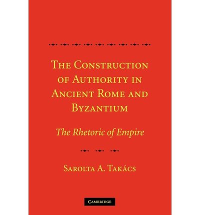 Cover for Takacs, Sarolta A. (Professor and Dean, Rutgers University, New Jersey) · The Construction of Authority in Ancient Rome and Byzantium: The Rhetoric of Empire (Paperback Book) (2012)
