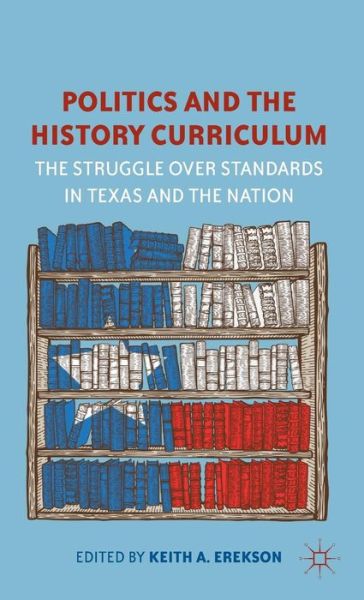 Cover for Keith a Erekson · Politics and the History Curriculum: The Struggle over Standards in Texas and the Nation (Hardcover Book) (2012)