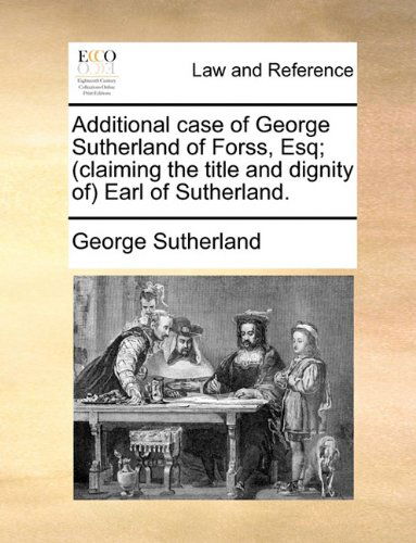 Cover for George Sutherland · Additional Case of George Sutherland of Forss, Esq; (Claiming the Title and Dignity Of) Earl of Sutherland. (Paperback Book) (2010)