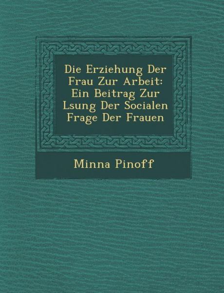 Cover for Minna Pinoff · Die Erziehung Der Frau Zur Arbeit: Ein Beitrag Zur L Sung Der Socialen Frage Der Frauen (Paperback Book) (2012)