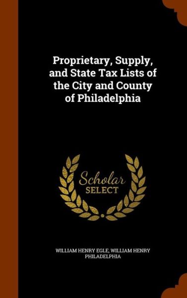 Cover for William Henry Egle · Proprietary, Supply, and State Tax Lists of the City and County of Philadelphia (Gebundenes Buch) (2015)