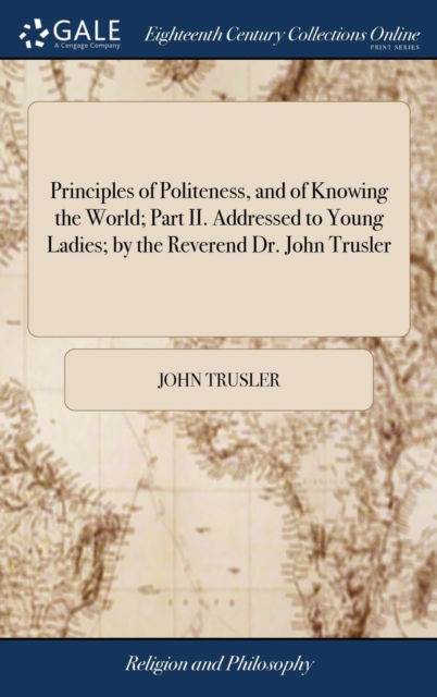 Principles of Politeness, and of Knowing the World; Part II. Addressed to Young Ladies; By the Reverend Dr. John Trusler: ... the Fourth Edition - John Trusler - Bücher - Gale Ecco, Print Editions - 9781385623930 - 24. April 2018
