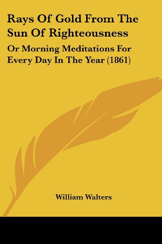 Cover for William Walters · Rays of Gold from the Sun of Righteousness: or Morning Meditations for Every Day in the Year (1861) (Paperback Book) (2008)