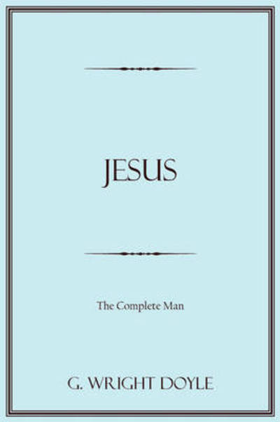 Jesus: the Complete Man - G. Wright Doyle - Books - AuthorHouse - 9781438927930 - December 19, 2008