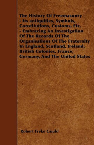 Cover for Robert Freke Gould · The History of Freemasonry - Its Antiquities, Symbols, Constitutions, Customs, Etc. - Embracing an Investigation of the Records of the Organisations ... France, Germany, and the United States (Paperback Book) (2010)