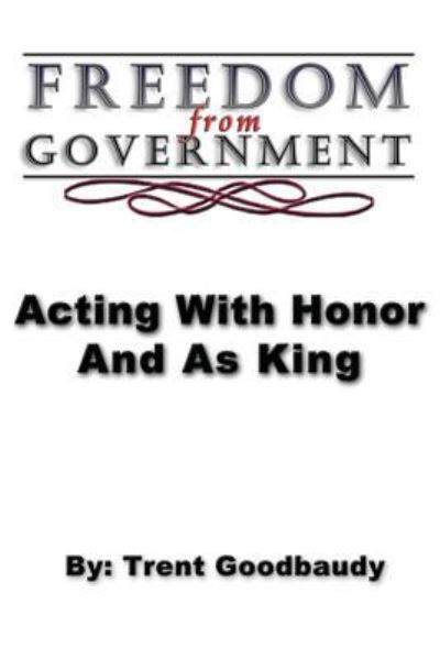 Cover for Trent Goodbaudy · Freedom from Government; Acting with Honor and As King (Paperback Book) (2013)