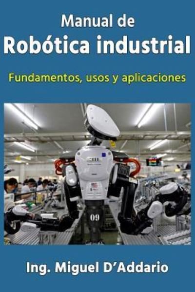 Cover for Ing Miguel D'Addario · Manual de robótica industrial : Fundamentos, usos y aplicaciones (Paperback Book) (2016)