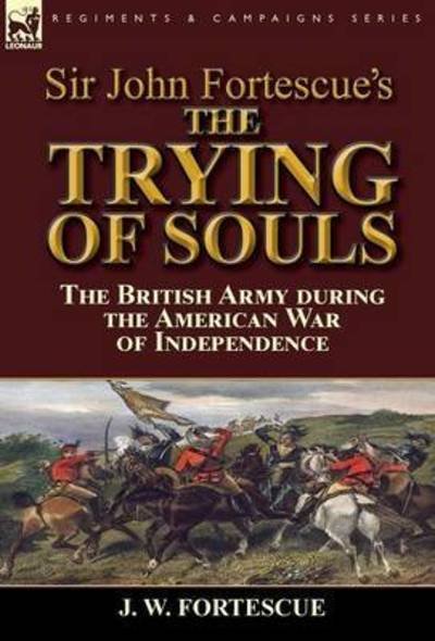 Cover for Fortescue, J W, Sir · Sir John Fortescue's The Trying of Souls: the British Army during the American War of Independence (Hardcover Book) (2016)