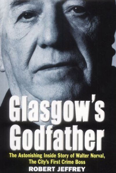 Cover for Robert Jeffrey · Glasgow's Godfather: The Astonishing Inside Story of Walter Norval, the City's First Crime Boss (Hardcover Book) (2003)