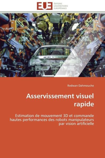 Cover for Redwan Dahmouche · Asservissement Visuel Rapide: Estimation De Mouvement 3D et Commande Hautes Performances Des Robots Manipulateurs Par Vision Artificielle (Paperback Book) [French edition] (2018)