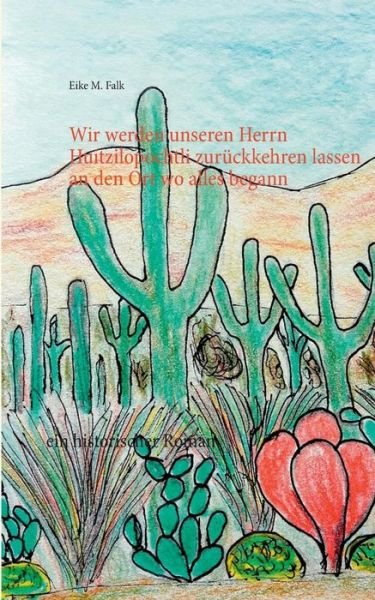 Cover for Eike M Falk · Wir Werden Unseren Herrn Huitzilopochtli Zuruckkehren Lassen an den Ort Wo Alles Begann (Paperback Book) (2015)