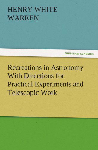 Recreations in Astronomy with Directions for Practical Experiments and Telescopic Work (Tredition Classics) - Henry White Warren - Książki - tredition - 9783842478930 - 30 listopada 2011