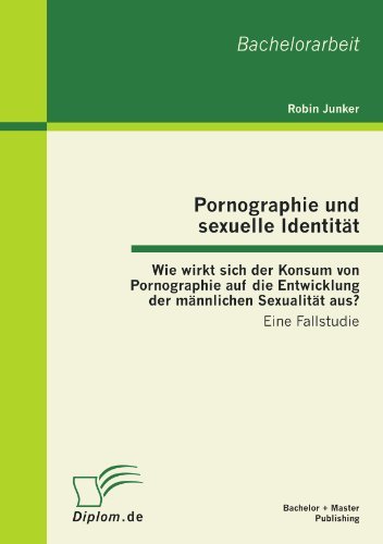 Cover for Robin Junker · Pornographie Und Sexuelle Identität: Wie Wirkt Sich Der Konsum Von Pornographie Auf Die Entwicklung Der Männlichen Sexualität Aus?: Eine Fallstudie (Paperback Book) [German edition] (2012)