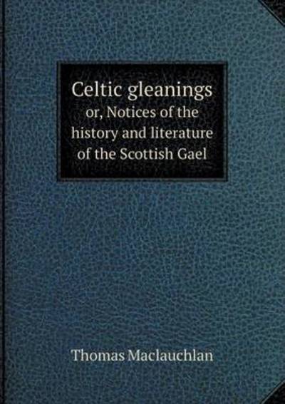 Cover for Thomas Maclauchlan · Celtic Gleanings Or, Notices of the History and Literature of the Scottish Gael (Paperback Book) (2015)