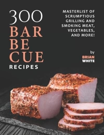 Cover for Brian White · 300 Barbecue Recipes: Masterlist Of Scrumptious Grill and Smoker Meat, Vegetables, and More! (Paperback Bog) (2021)