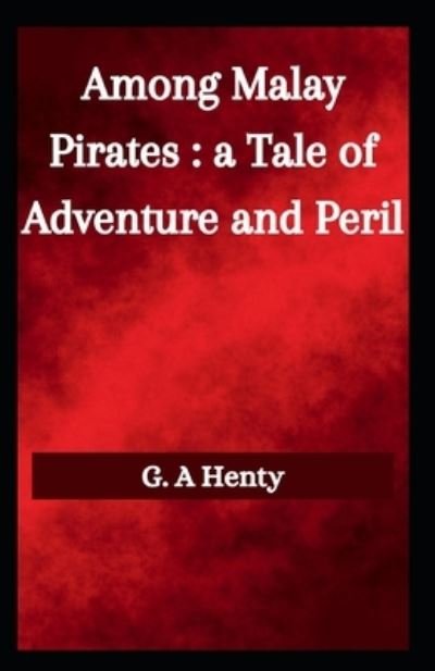 Cover for G a Henty · Among Malay Pirates A Tale of Adventure and Peril: G. A Henty (Novel, Adventure fiction, Short story) [Annotated] (Paperback Book) (2021)