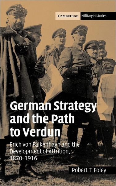 Cover for Foley, Robert T. (King's College London) · German Strategy and the Path to Verdun: Erich von Falkenhayn and the Development of Attrition, 1870–1916 - Cambridge Military Histories (Hardcover bog) (2005)