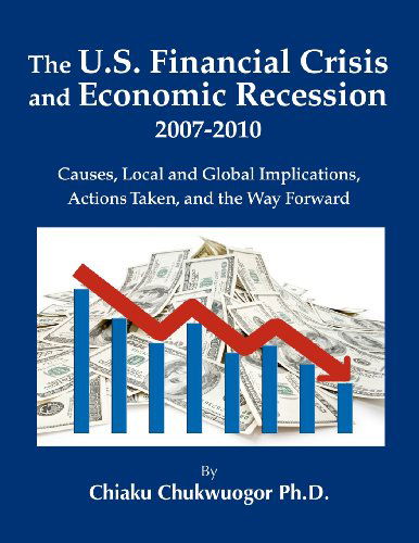 Cover for Chiaku Chukwuogor · The U.s. Financial Crisis and Economic Recession 2007-2010: Causes, Local and Global Implications, Actions Taken, and the Way Forward (Paperback Book) (2012)