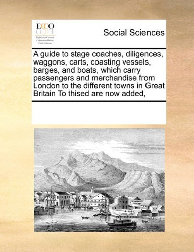 A Guide to Stage Coaches, Diligences, Waggons, Carts, Coasting Vessels, Barges, and Boats, Which Carry Passengers and Merchandise from London to the ... in Great Britain  to Thised Are Now Added, - See Notes Multiple Contributors - Boeken - Gale ECCO, Print Editions - 9780699119931 - 17 september 2010