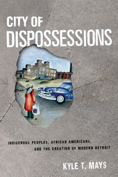 Cover for Kyle T. Mays · City of Dispossessions: Indigenous Peoples, African Americans, and the Creation of Modern Detroit - Politics and Culture in Modern America (Hardcover Book) (2022)