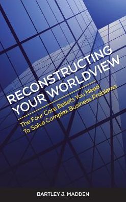 Cover for Bartley J. Madden · Reconstructing Your Worldview: the Four Core Beliefs You Need to Solve Complex Business Problems (Hardcover Book) (2014)