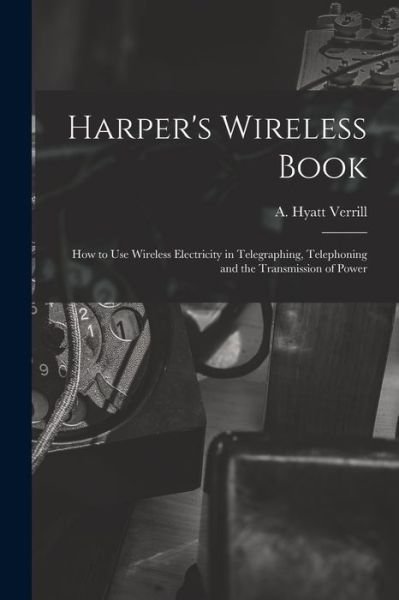 Cover for A Hyatt (Alpheus Hyatt) 18 Verrill · Harper's Wireless Book; How to Use Wireless Electricity in Telegraphing, Telephoning and the Transmission of Power (Paperback Book) (2021)